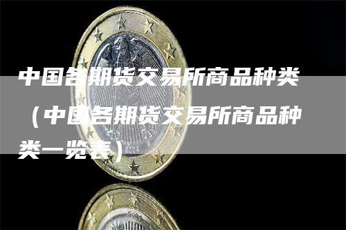 中国各期货交易所商品种类（中国各期货交易所商品种类一览表）