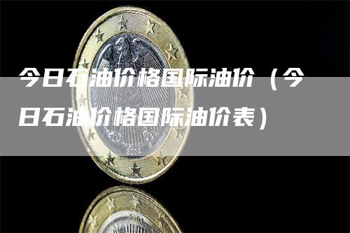 今日石油价格国际油价（今日石油价格国际油价表）