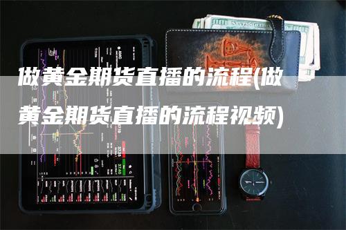 做黄金期货直播的流程(做黄金期货直播的流程视频)