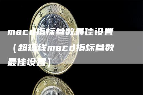 macd指标参数最佳设置（超短线macd指标参数最佳设置）