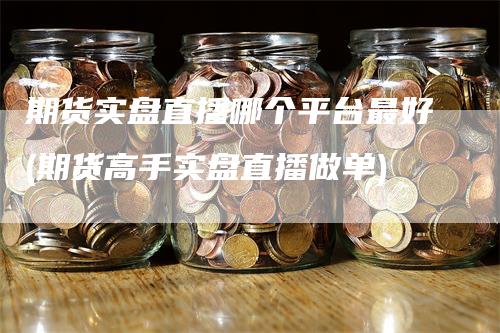 期货实盘直播哪个平台最好(期货高手实盘直播做单)