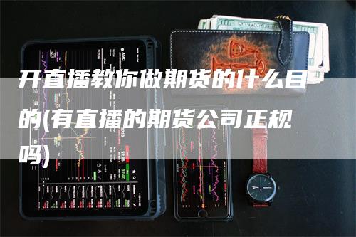 开直播教你做期货的什么目的(有直播的期货公司正规吗)