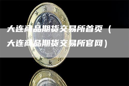 大连商品期货交易所首页（大连商品期货交易所官网）