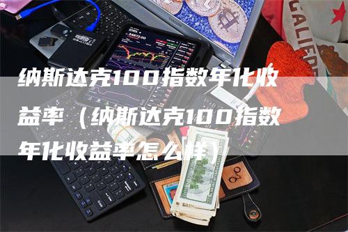 纳斯达克100指数年化收益率（纳斯达克100指数年化收益率怎么样）