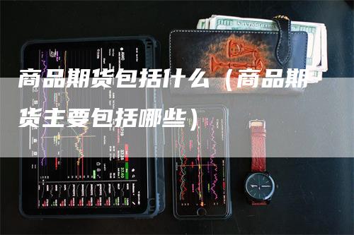 商品期货包括什么（商品期货主要包括哪些）