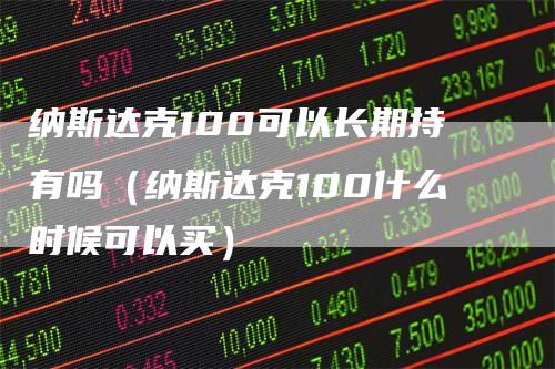 纳斯达克100可以长期持有吗（纳斯达克100什么时候可以买）