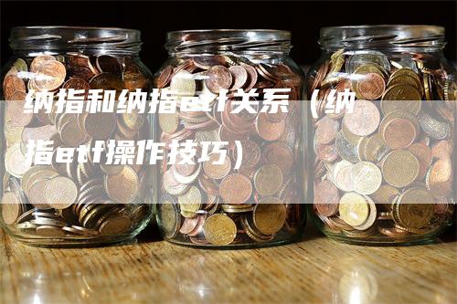 纳指和纳指etf关系（纳指etf操作技巧）