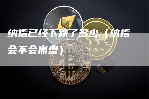 纳指已经下跌了多少（纳指会不会崩盘）