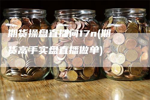 期货操盘直播间17n(期货高手实盘直播做单)