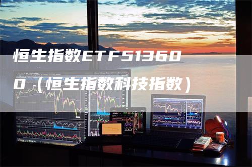 恒生指数ETF513600（恒生指数科技指数）