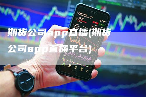 期货公司app直播(期货公司app直播平台)