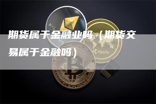 期货属于金融业吗（期货交易属于金融吗）