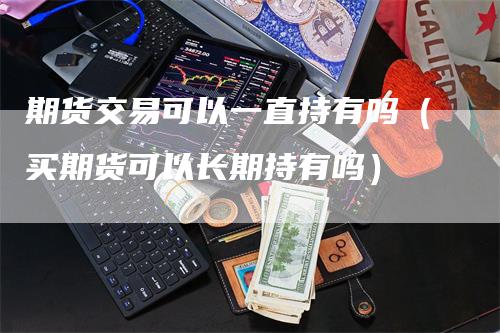 期货交易可以一直持有吗（买期货可以长期持有吗）