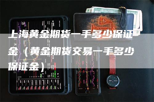 上海黄金期货一手多少保证金（黄金期货交易一手多少保证金）