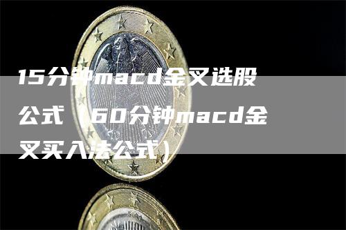 15分钟macd金叉选股公式（60分钟macd金叉买入法公式）