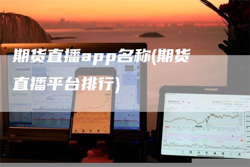 期货直播app名称(期货直播平台排行)