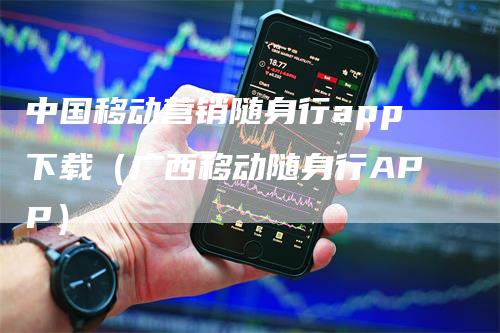 中国移动营销随身行app下载（广西移动随身行APP）