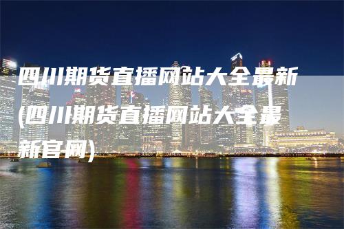 四川期货直播网站大全最新(四川期货直播网站大全最新官网)