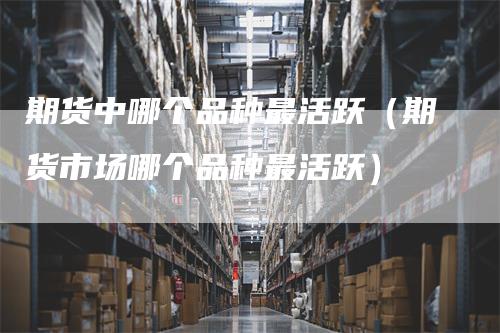 期货中哪个品种最活跃（期货市场哪个品种最活跃）