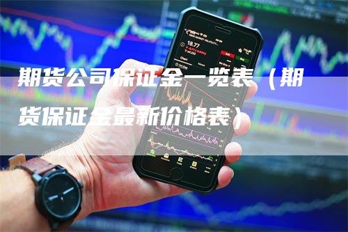 期货公司保证金一览表（期货保证金最新价格表）