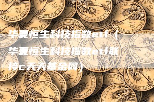 华夏恒生科技指数etf（华夏恒生科技指数etf联接c天天基金网）