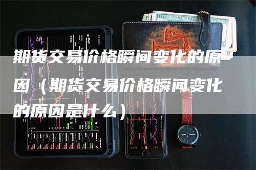 期货交易价格瞬间变化的原因（期货交易价格瞬间变化的原因是什么）