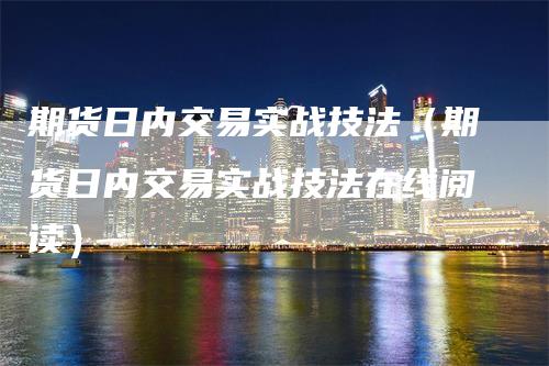 期货日内交易实战技法（期货日内交易实战技法在线阅读）