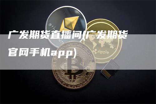 广发期货直播间(广发期货官网手机app)