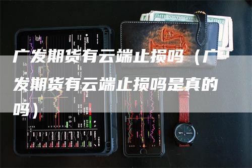 广发期货有云端止损吗（广发期货有云端止损吗是真的吗）