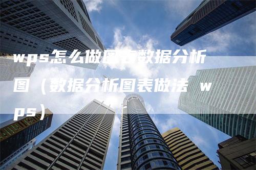 wps怎么做图表数据分析图（数据分析图表做法 wps）