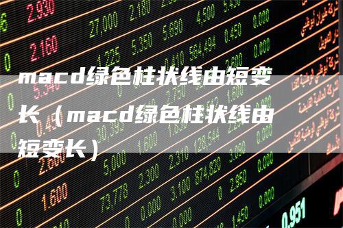 macd绿色柱状线由短变长（macd绿色柱状线由短变长）