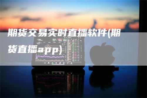 期货交易实时直播软件(期货直播app)