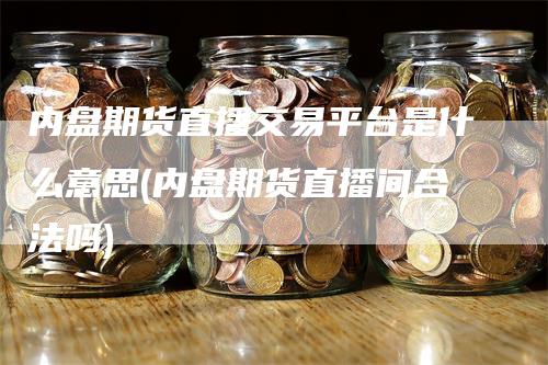 内盘期货直播交易平台是什么意思(内盘期货直播间合法吗)