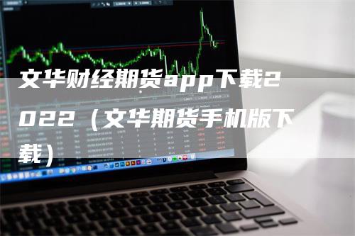 文华财经期货app下载2022（文华期货手机版下载）