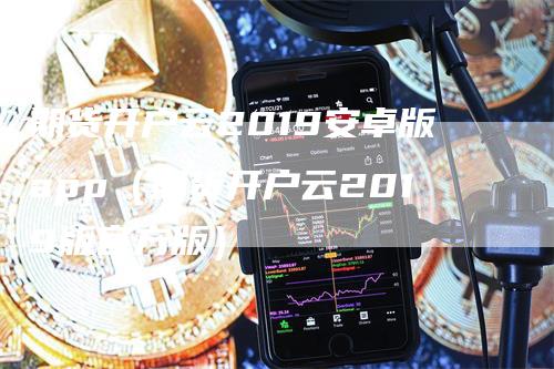 期货开户云2019安卓版app（期货开户云2019版官方版）