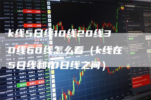 k线5日线10线20线30线60线怎么看（k线在5日线和10日线之间）