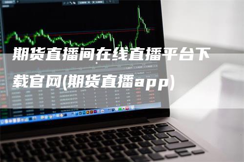 期货直播间在线直播平台下载官网(期货直播app)