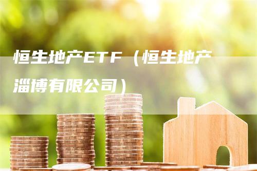 恒生地产ETF（恒生地产淄博有限公司）