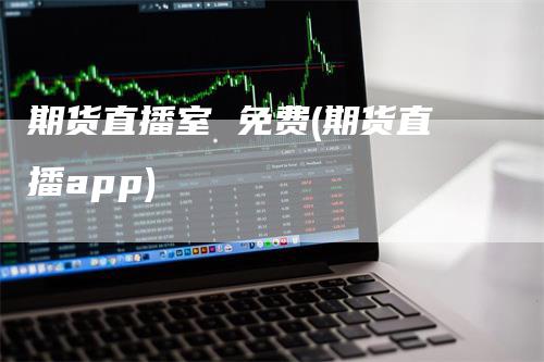 期货直播室 免费(期货直播app)