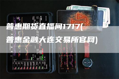 普惠期货直播间1717(普惠金融大连交易所官网)