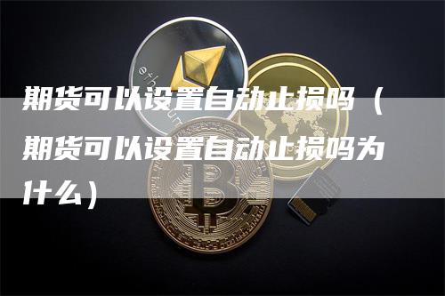 期货可以设置自动止损吗（期货可以设置自动止损吗为什么）