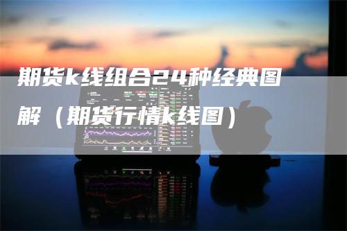 期货k线组合24种经典图解（期货行情k线图）