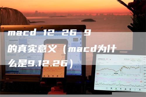 macd 12 26 9的真实意义（macd为什么是9.12.26）