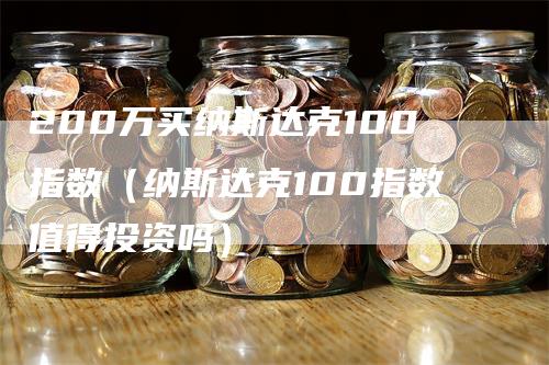 200万买纳斯达克100指数（纳斯达克100指数值得投资吗）