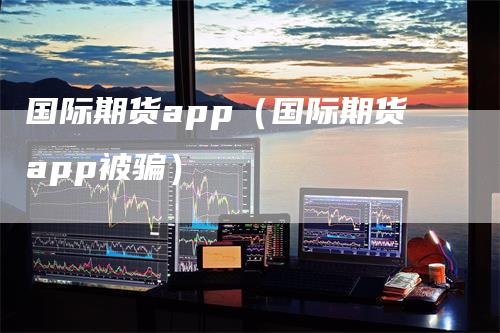 国际期货app（国际期货app被骗）