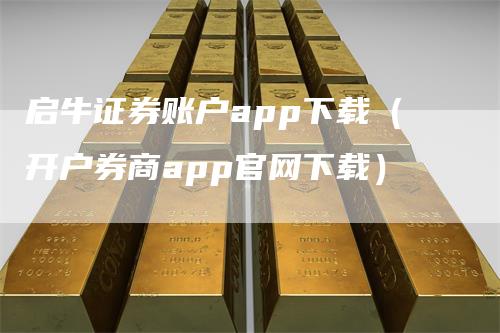 启牛证券账户app下载（开户券商app官网下载）