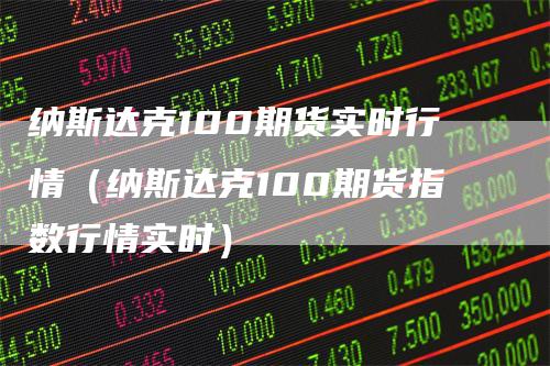 纳斯达克100期货实时行情（纳斯达克100期货指数行情实时）