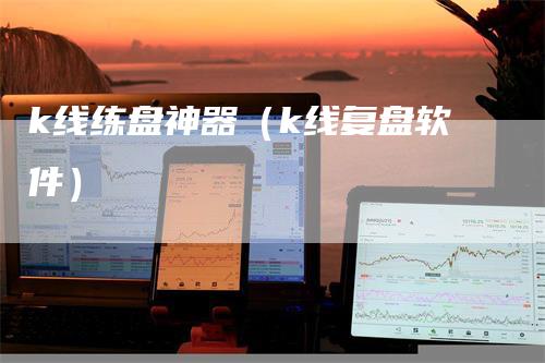 k线练盘神器（k线复盘软件）