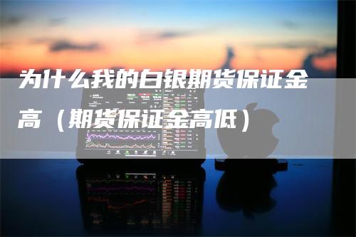 为什么我的白银期货保证金高（期货保证金高低）