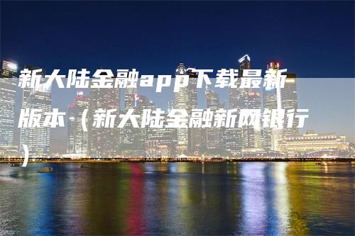 新大陆金融app下载最新版本（新大陆金融新网银行）